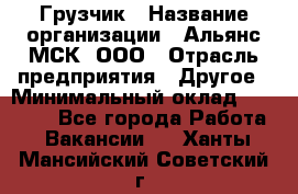 Грузчик › Название организации ­ Альянс-МСК, ООО › Отрасль предприятия ­ Другое › Минимальный оклад ­ 40 000 - Все города Работа » Вакансии   . Ханты-Мансийский,Советский г.